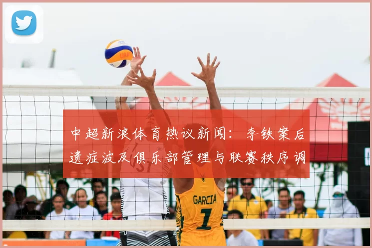 中超新浪体育热议新闻：李铁案后遗症波及俱乐部管理与联赛秩序调整