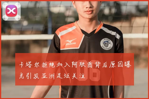 卡塔尔拒绝加入阿联酋背后原因曝光引发亚洲足坛关注