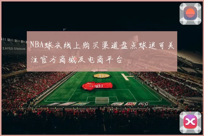 NBA球衣线上购买渠道盘点球迷可关注官方商城及电商平台
