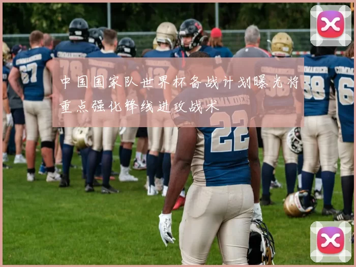 中国国家队世界杯备战计划曝光将重点强化锋线进攻战术