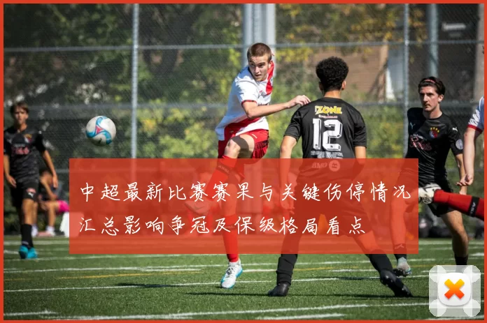 中超最新比赛赛果与关键伤停情况汇总影响争冠及保级格局看点