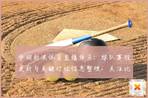 中超新浪体育直播焦点:球队赛程更新与关键对位信息整理,关注比赛影响与看点