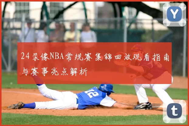 24录像NBA常规赛集锦回放观看指南与赛事亮点解析