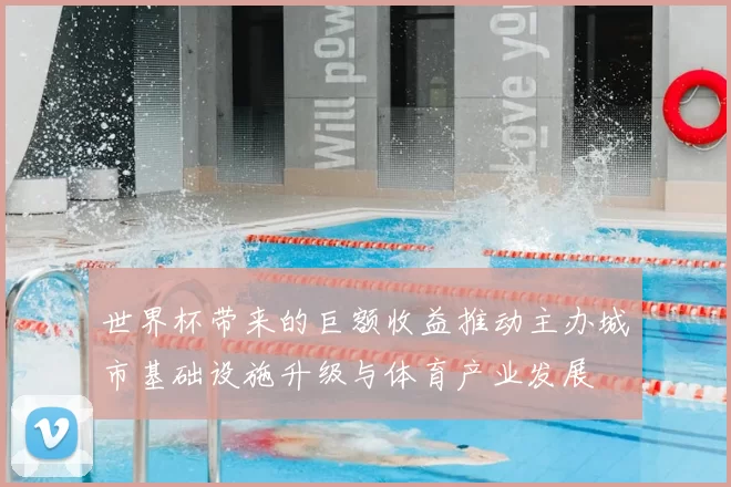 世界杯带来的巨额收益推动主办城市基础设施升级与体育产业发展