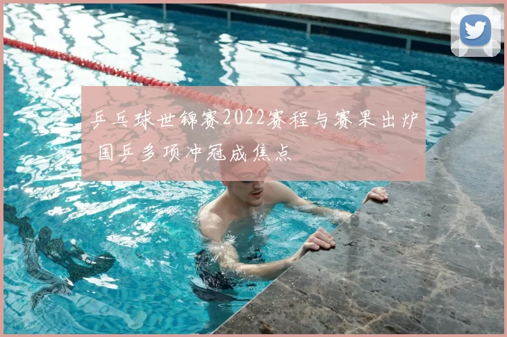 乒乓球世锦赛2022赛程与赛果出炉 国乒多项冲冠成焦点