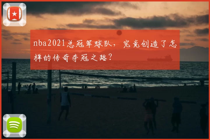 nba2021总冠军球队,究竟创造了怎样的传奇夺冠之路?