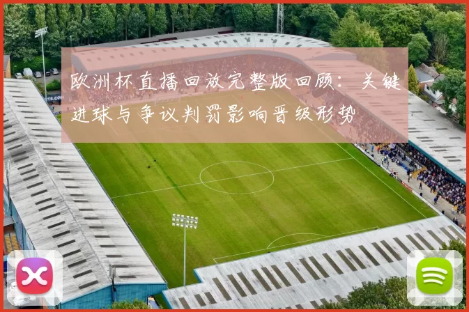 欧洲杯直播回放完整版回顾：关键进球与争议判罚影响晋级形势