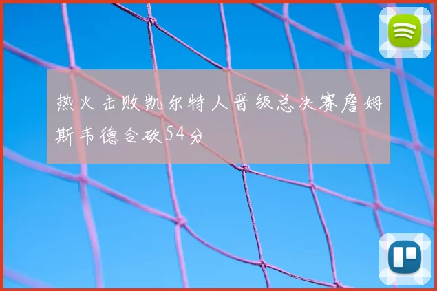 热火击败凯尔特人晋级总决赛詹姆斯韦德合砍54分