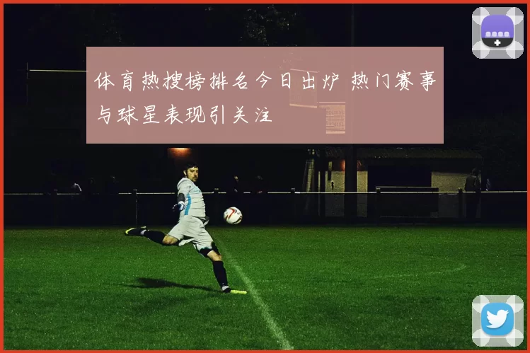 体育热搜榜排名今日出炉 热门赛事与球星表现引关注