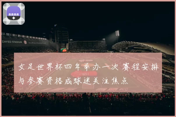 女足世界杯四年举办一次 赛程安排与参赛资格成球迷关注焦点