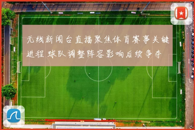无线新闻台直播聚焦体育赛事关键进程 球队调整阵容影响后续争夺