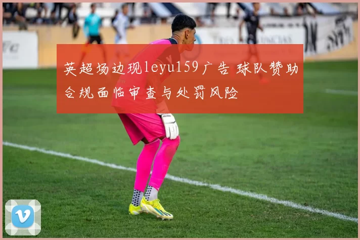 英超场边现leyu159广告 球队赞助合规面临审查与处罚风险