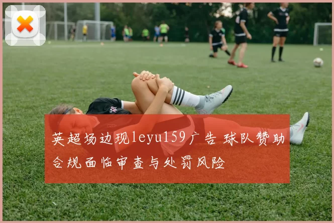 英超场边现leyu159广告 球队赞助合规面临审查与处罚风险