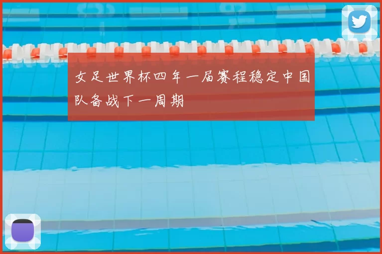 女足世界杯四年一届赛程稳定中国队备战下一周期