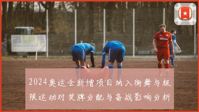 2024奥运会新增项目纳入街舞与极限运动对奖牌分配与备战影响分析