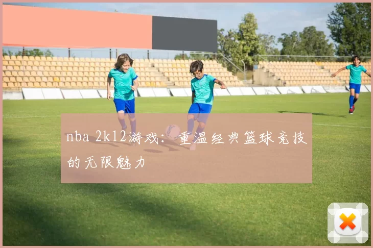 nba 2k12游戏:重温经典篮球竞技的无限魅力