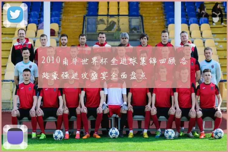 2010南非世界杯全进球集锦回顾 各路豪强进攻盛宴全面盘点