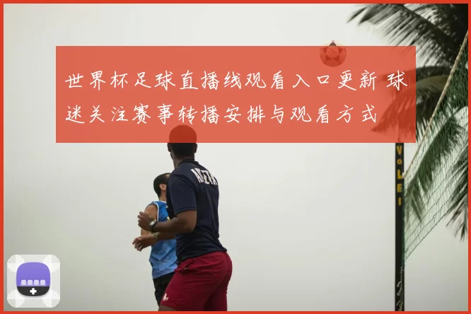 世界杯足球直播线观看入口更新 球迷关注赛事转播安排与观看方式